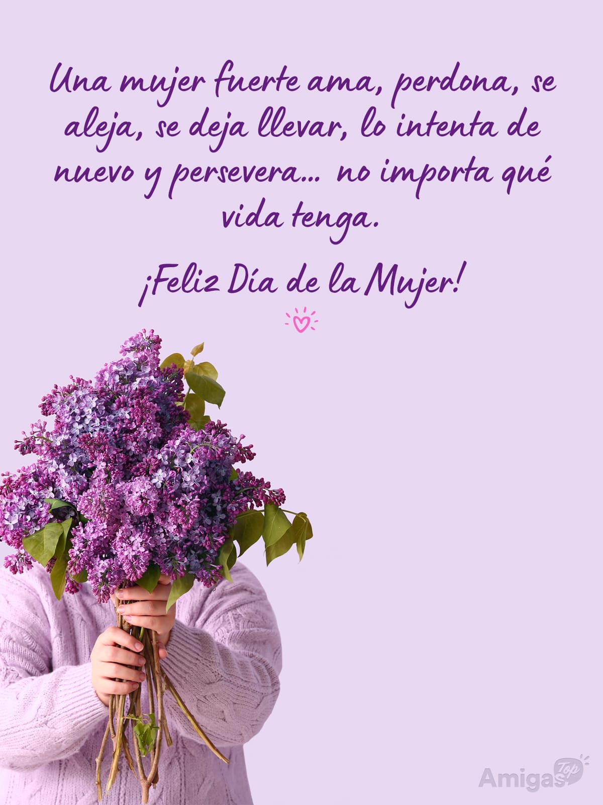 Frases y mensajes para compartir el Día de la Mujer: Una mujer fuerte ama, perdona, se aleja, se deja llevar, lo intenta de nuevo y persevera… no importa qué vida tenga. ¡Feliz Día de la Mujer!
