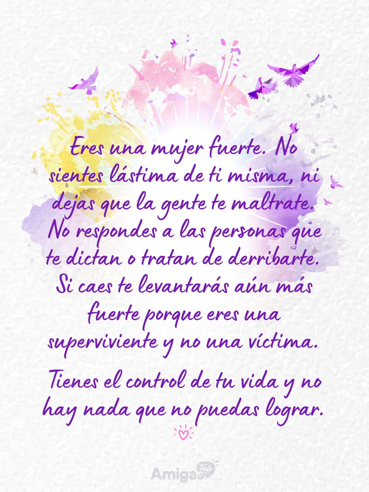 Frases y mensajes para compartir el Día de la Mujer: Eres una mujer fuerte. No sientes lástima de ti misma, ni dejas que la gente te maltrate. No respondes a las personas que te dictan o tratan de derribarte. Si caes te levantarás aún más fuerte porque eres una superviviente y no una víctima.
Tienes el control de tu vida y no hay nada que no puedas lograr.