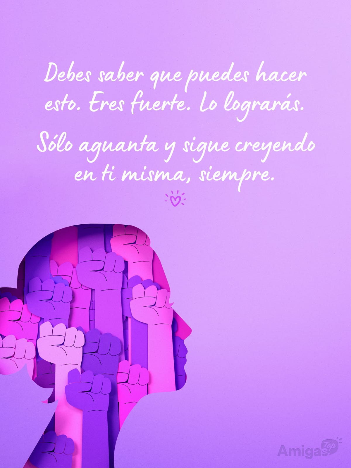 Frases y mensajes para compartir el Día de la Mujer: Debes saber que puedes hacer esto. Eres fuerte. Lo lograrás.
Sólo aguanta y sigue creyendo en ti misma, siempre.